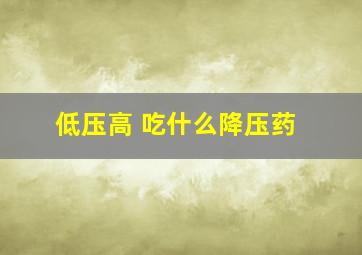 低压高 吃什么降压药